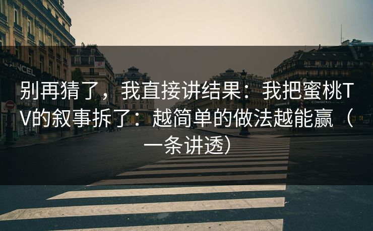 别再猜了，我直接讲结果：我把蜜桃TV的叙事拆了：越简单的做法越能赢（一条讲透）