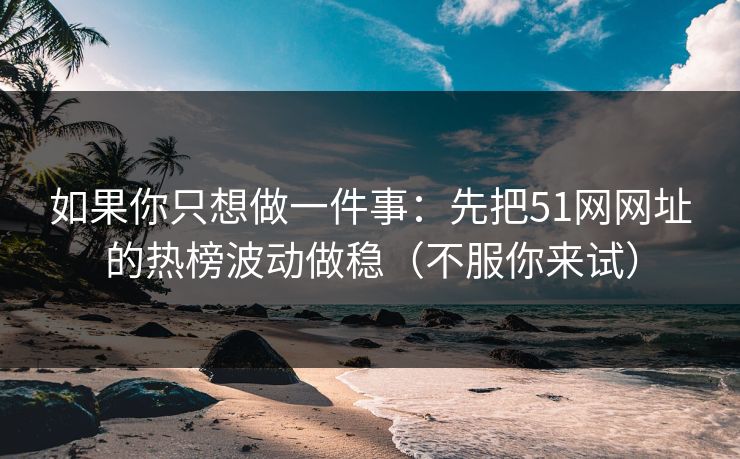 如果你只想做一件事：先把51网网址的热榜波动做稳（不服你来试）