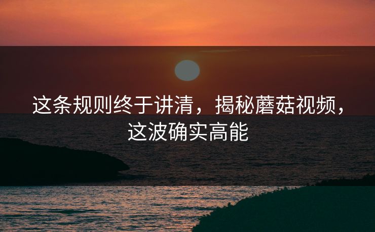 这条规则终于讲清，揭秘蘑菇视频，这波确实高能