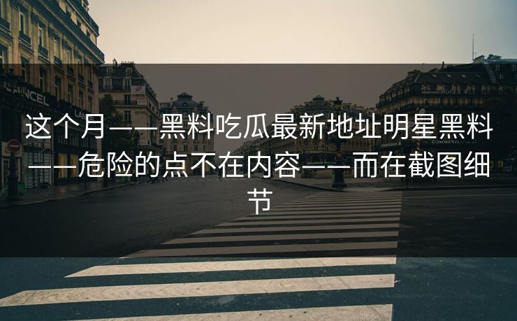 这个月——黑料吃瓜最新地址明星黑料——危险的点不在内容——而在截图细节