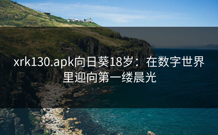 xrk130.apk向日葵18岁：在数字世界里迎向第一缕晨光