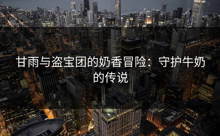 甘雨与盗宝团的奶香冒险：守护牛奶的传说