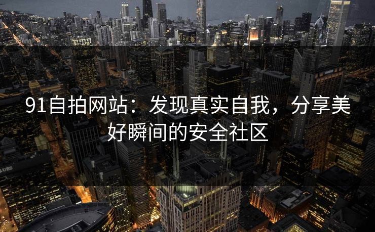 91自拍网站：发现真实自我，分享美好瞬间的安全社区