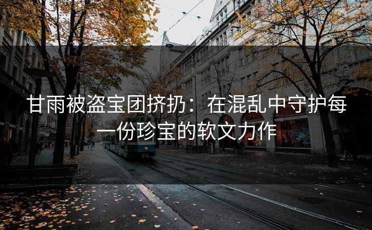 甘雨被盗宝团挤扔：在混乱中守护每一份珍宝的软文力作