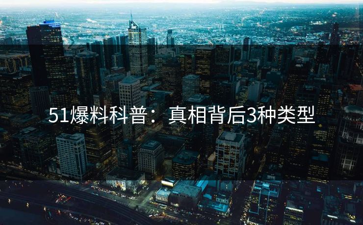 51爆料科普：真相背后3种类型