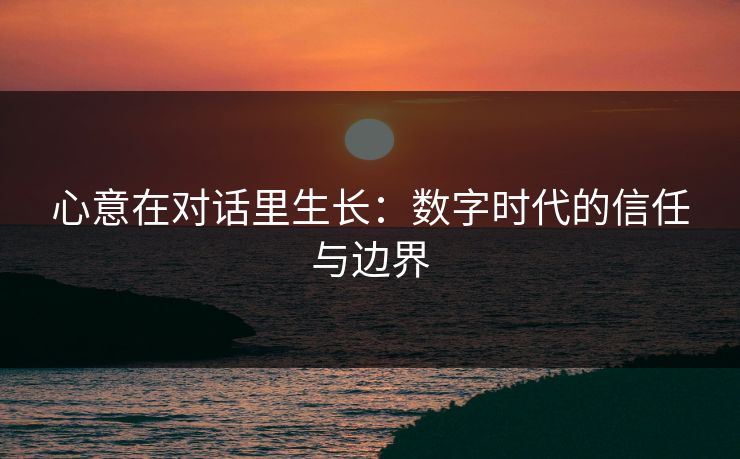 心意在对话里生长：数字时代的信任与边界