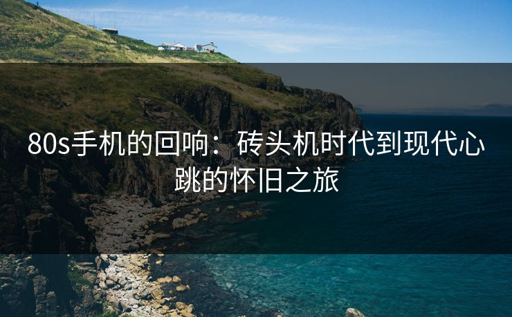80s手机的回响：砖头机时代到现代心跳的怀旧之旅