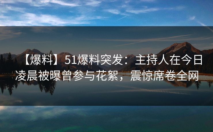 【爆料】51爆料突发：主持人在今日凌晨被曝曾参与花絮，震惊席卷全网