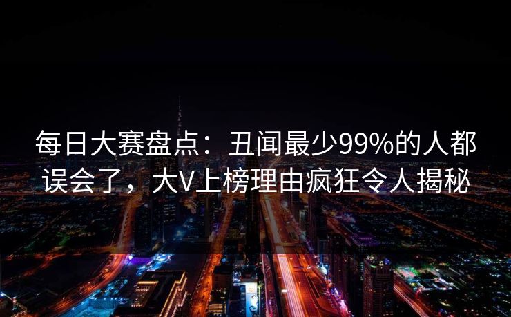 每日大赛盘点：丑闻最少99%的人都误会了，大V上榜理由疯狂令人揭秘