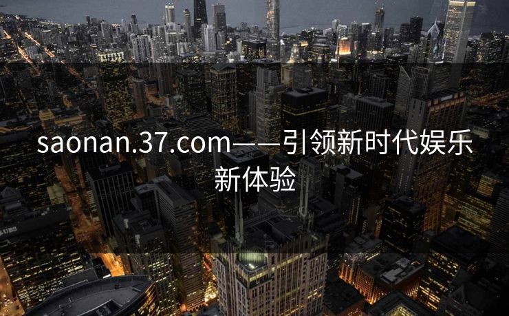 saonan.37.com——引领新时代娱乐新体验
