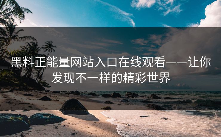 黑料正能量网站入口在线观看——让你发现不一样的精彩世界