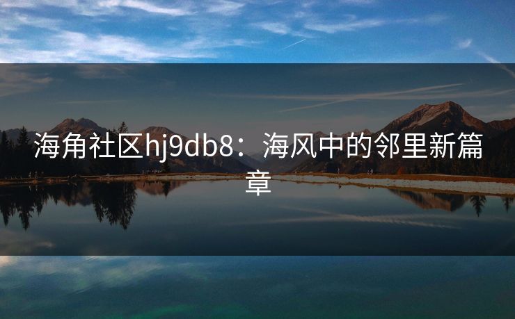 海角社区hj9db8：海风中的邻里新篇章