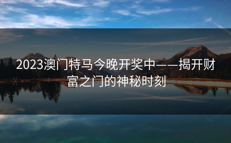 2023澳门特马今晚开奖中——揭开财富之门的神秘时刻