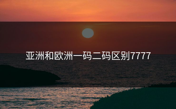 亚洲和欧洲一码二码区别7777