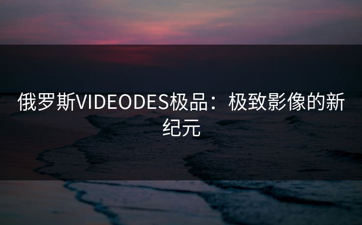 俄罗斯VIDEODES极品：极致影像的新纪元