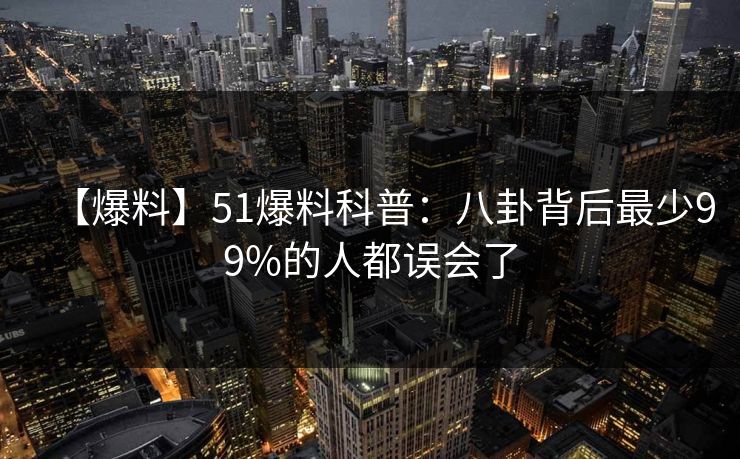 【爆料】51爆料科普：八卦背后最少99%的人都误会了