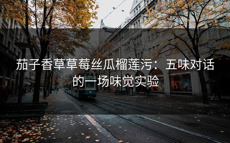 茄子香草草莓丝瓜榴莲污：五味对话的一场味觉实验