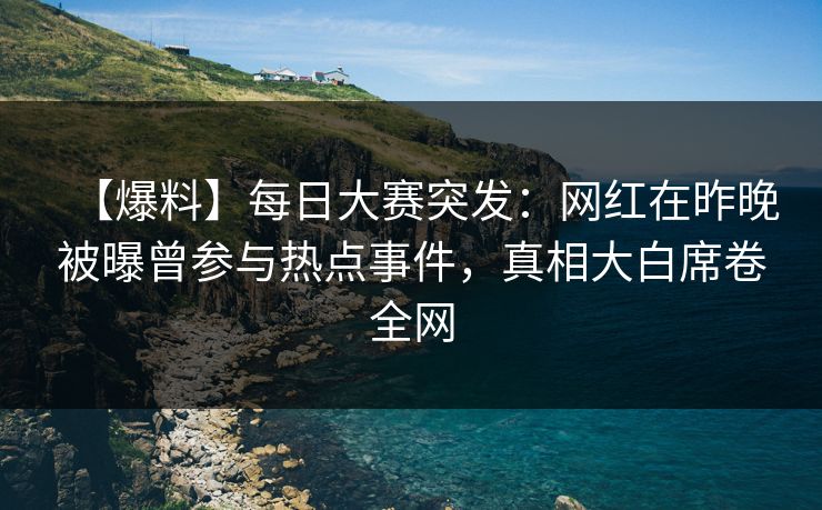 【爆料】每日大赛突发：网红在昨晚被曝曾参与热点事件，真相大白席卷全网