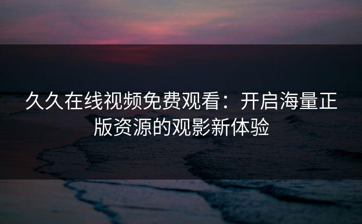 久久在线视频免费观看：开启海量正版资源的观影新体验