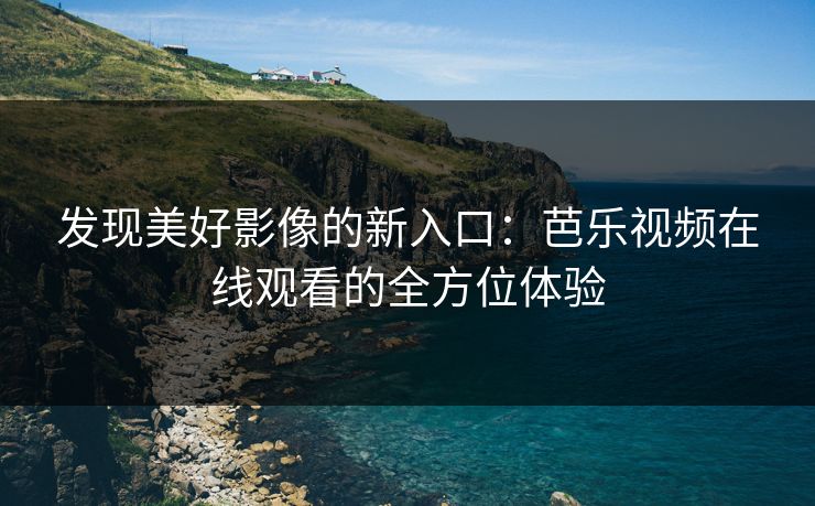 发现美好影像的新入口：芭乐视频在线观看的全方位体验