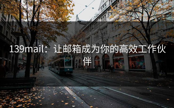 139mail：让邮箱成为你的高效工作伙伴