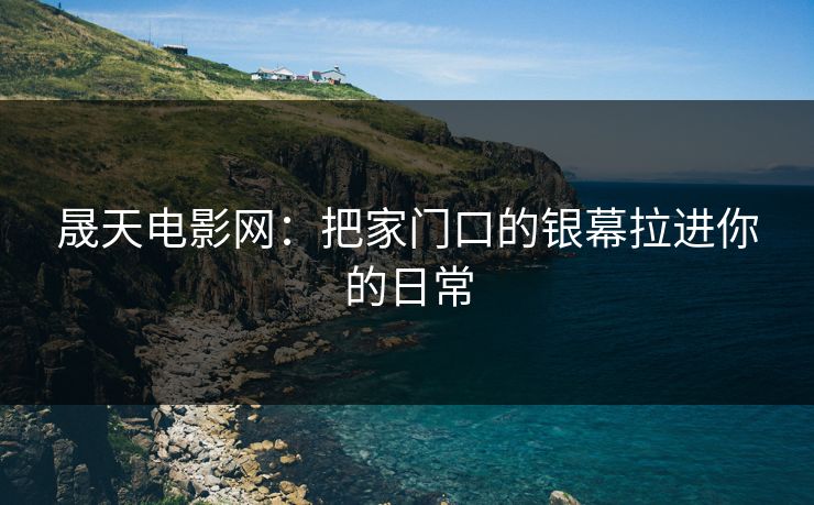 晟天电影网：把家门口的银幕拉进你的日常