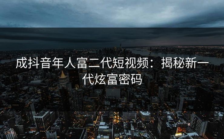 成抖音年人富二代短视频：揭秘新一代炫富密码