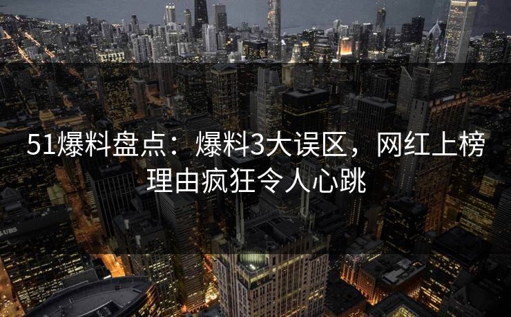 51爆料盘点：爆料3大误区，网红上榜理由疯狂令人心跳
