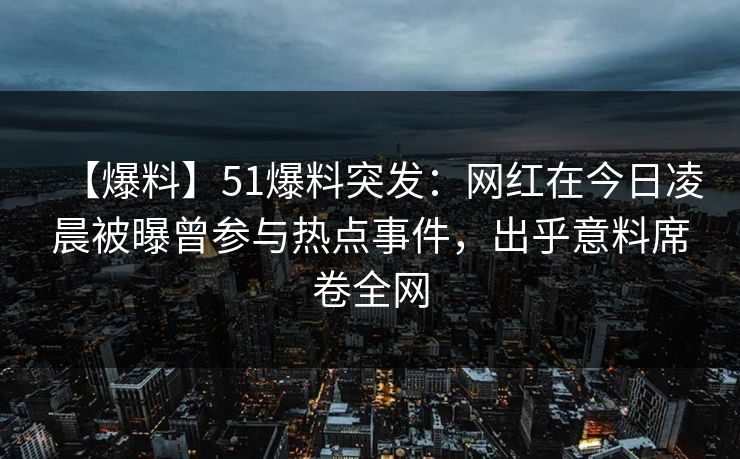 【爆料】51爆料突发：网红在今日凌晨被曝曾参与热点事件，出乎意料席卷全网