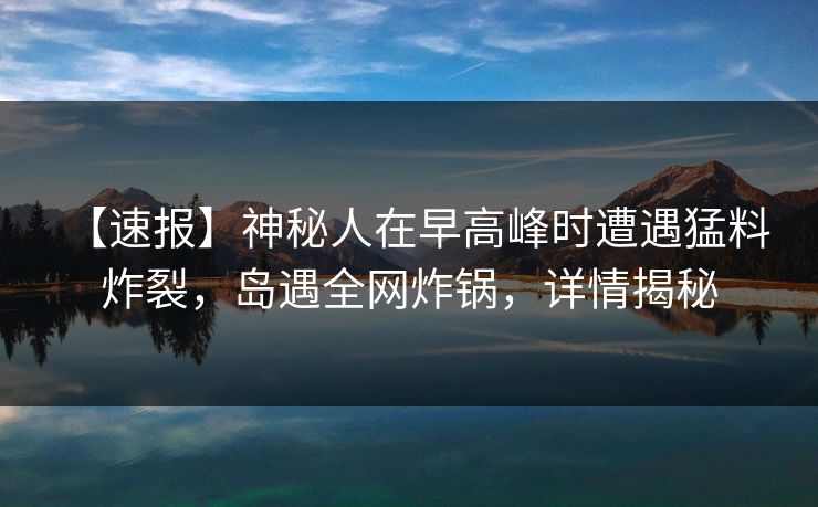【速报】神秘人在早高峰时遭遇猛料 炸裂，岛遇全网炸锅，详情揭秘