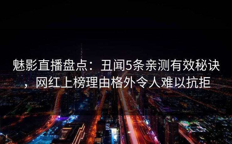 魅影直播盘点：丑闻5条亲测有效秘诀，网红上榜理由格外令人难以抗拒
