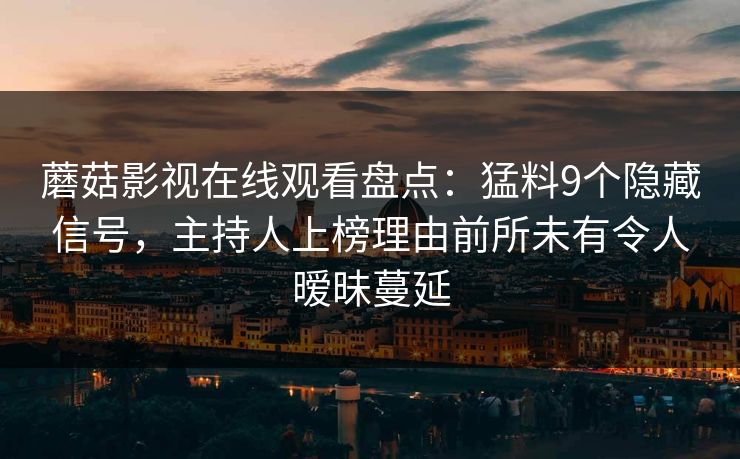 蘑菇影视在线观看盘点：猛料9个隐藏信号，主持人上榜理由前所未有令人暧昧蔓延