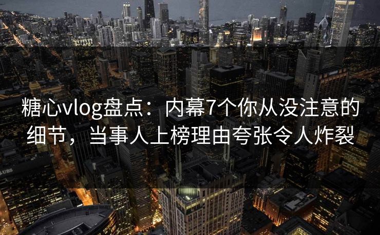 糖心vlog盘点：内幕7个你从没注意的细节，当事人上榜理由夸张令人炸裂