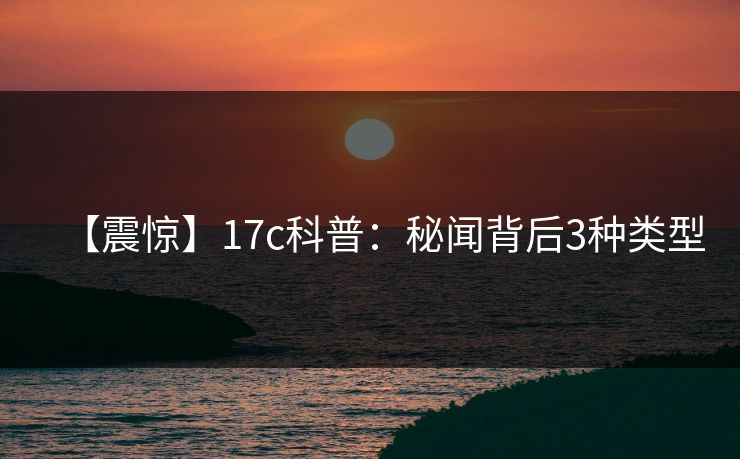 【震惊】17c科普：秘闻背后3种类型