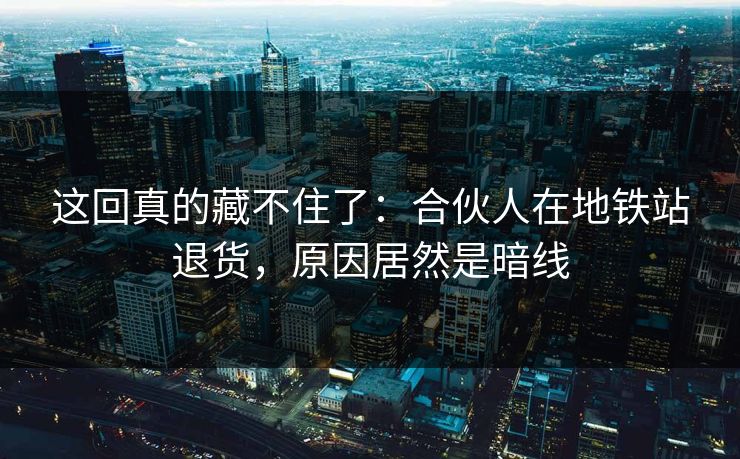 这回真的藏不住了：合伙人在地铁站退货，原因居然是暗线