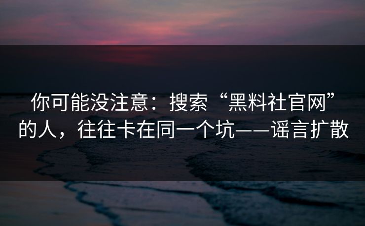 你可能没注意：搜索“黑料社官网”的人，往往卡在同一个坑——谣言扩散