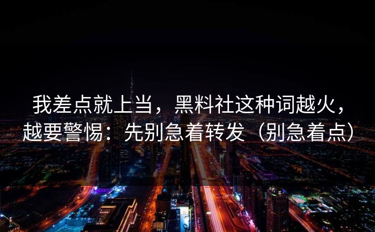 我差点就上当，黑料社这种词越火，越要警惕：先别急着转发（别急着点）