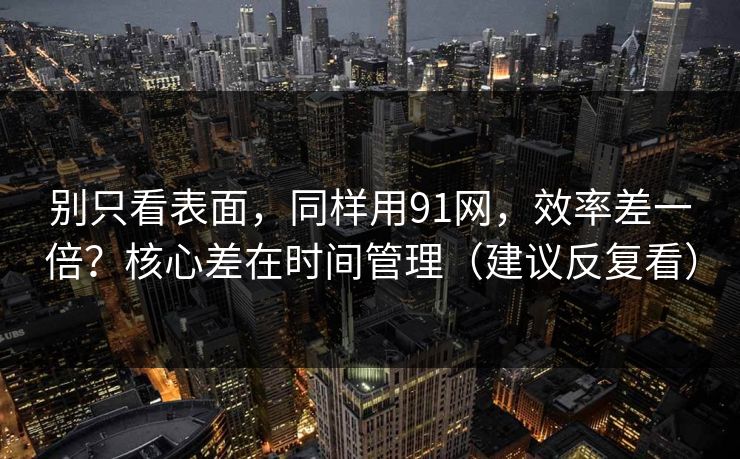 别只看表面，同样用91网，效率差一倍？核心差在时间管理（建议反复看）